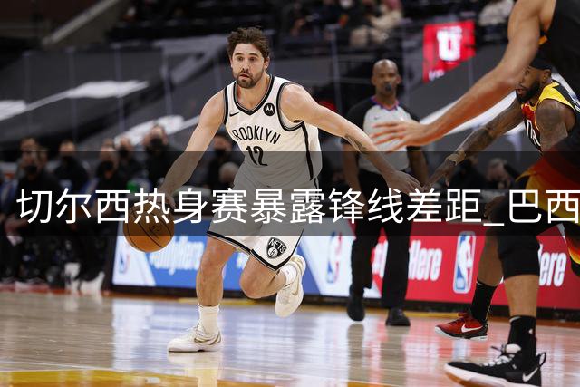 切尔西热身赛暴露锋线差距 巴西神锋戴帽锁定非卖品身份