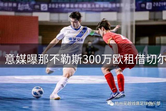 意媒曝那不勒斯300万欧租借切尔西铁卫 年薪报价达250万欧