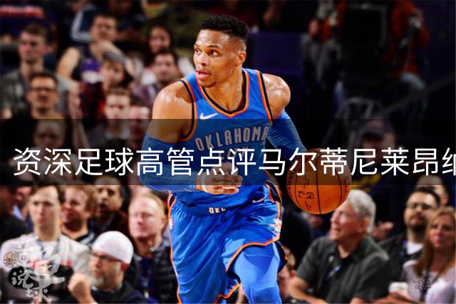 资深足球高管点评马尔蒂尼莱昂纳多辞职风波