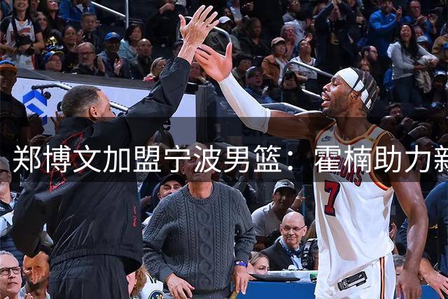 郑博文加盟宁波男篮：霍楠助力新星绽放CBA舞台